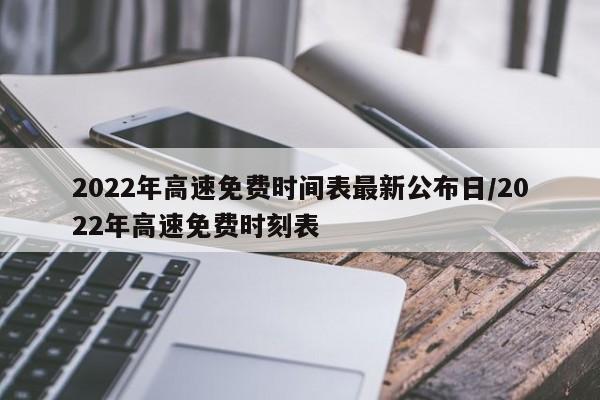 2022年高速免费时间表最新公布日/2022年高速免费时刻表