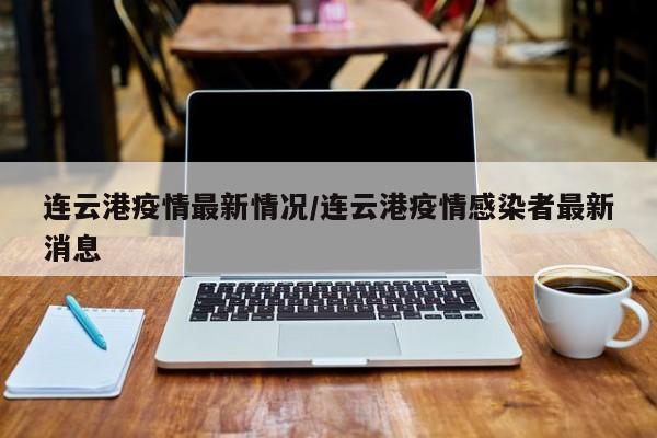 连云港疫情最新情况/连云港疫情感染者最新消息