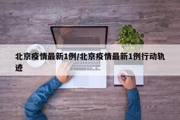 北京疫情最新1例/北京疫情最新1例行动轨迹