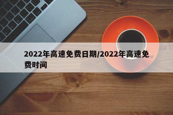 2022年高速免费日期/2022年高速免费时间