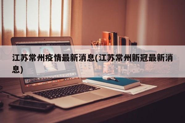 江苏常州疫情最新消息(江苏常州新冠最新消息)