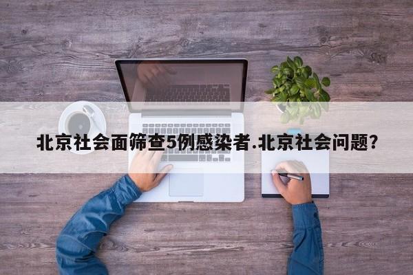 北京社会面筛查5例感染者.北京社会问题?