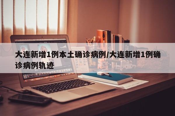大连新增1例本土确诊病例/大连新增1例确诊病例轨迹