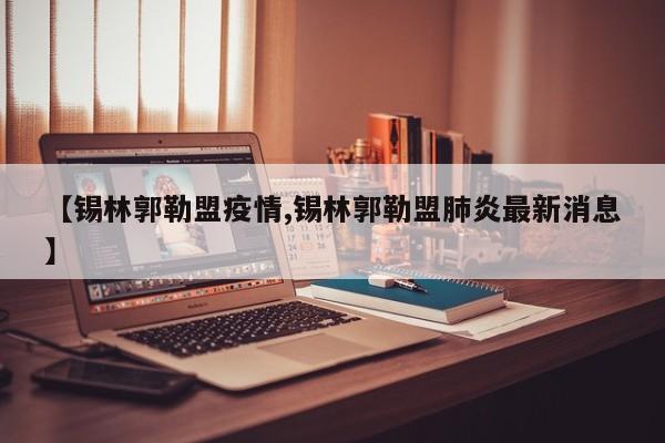 【锡林郭勒盟疫情,锡林郭勒盟肺炎最新消息】