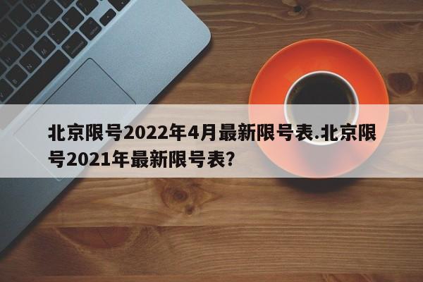 北京限号2022年4月最新限号表.北京限号2021年最新限号表?