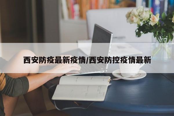 西安防疫最新疫情/西安防控疫情最新