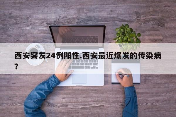 西安突发24例阳性.西安最近爆发的传染病?