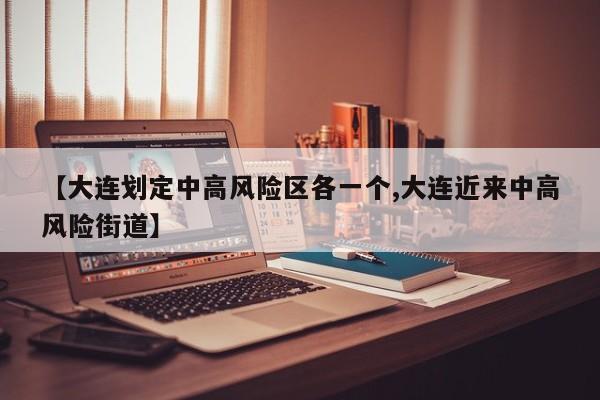 【大连划定中高风险区各一个,大连近来中高风险街道】