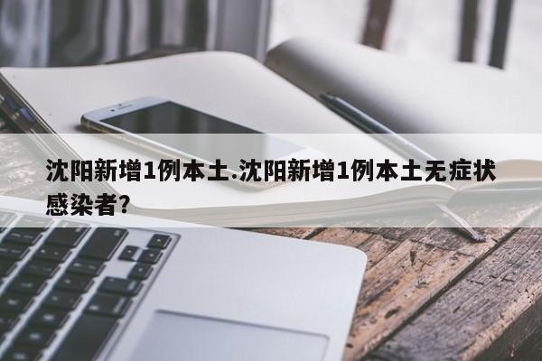 沈阳新增1例本土.沈阳新增1例本土无症状感染者?