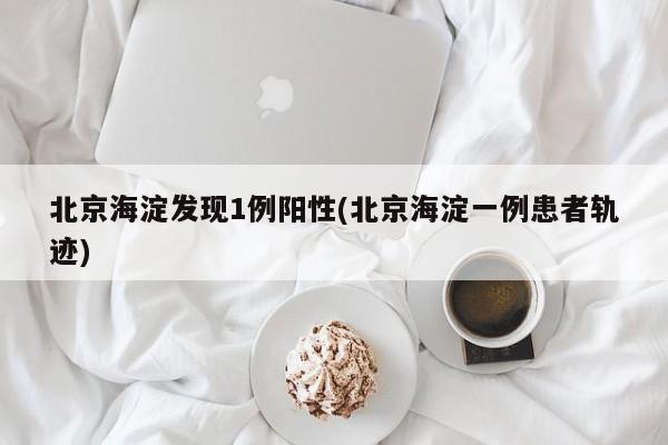 北京海淀发现1例阳性(北京海淀一例患者轨迹)