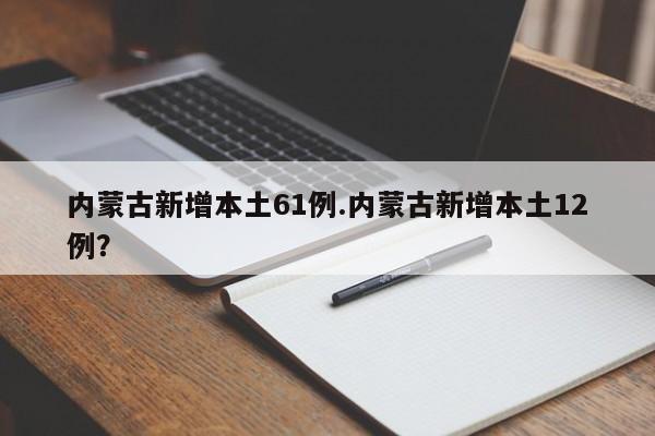 内蒙古新增本土61例.内蒙古新增本土12例?