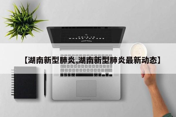 【湖南新型肺炎,湖南新型肺炎最新动态】