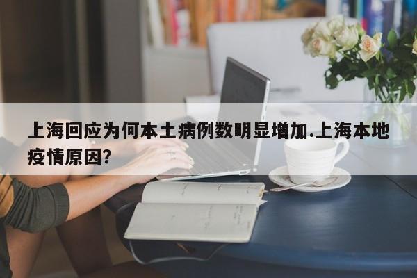 上海回应为何本土病例数明显增加.上海本地疫情原因?