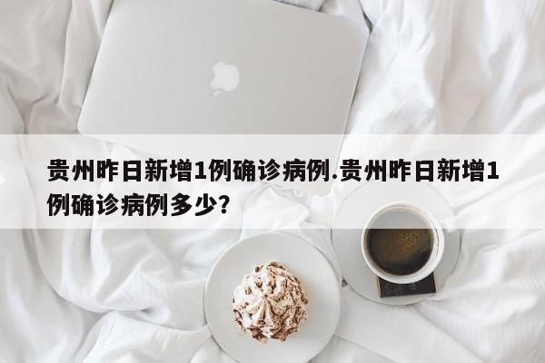 贵州昨日新增1例确诊病例.贵州昨日新增1例确诊病例多少?