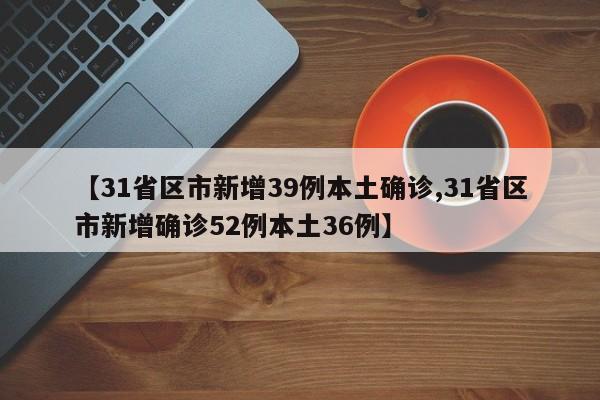 【31省区市新增39例本土确诊,31省区市新增确诊52例本土36例】
