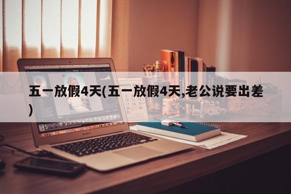 五一放假4天(五一放假4天,老公说要出差)