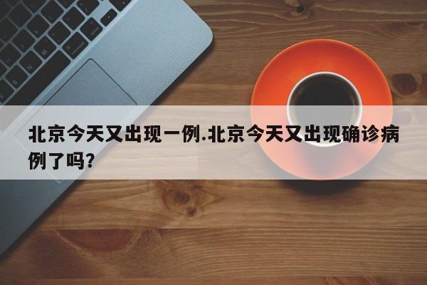 北京今天又出现一例.北京今天又出现确诊病例了吗?