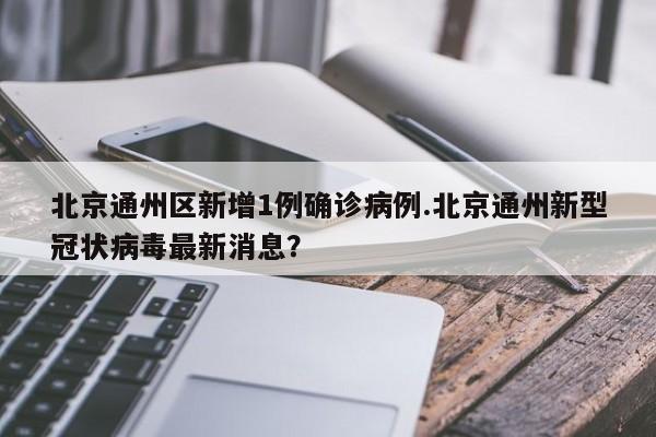 北京通州区新增1例确诊病例.北京通州新型冠状病毒最新消息?