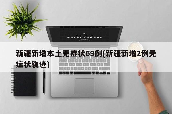 新疆新增本土无症状69例(新疆新增2例无症状轨迹)
