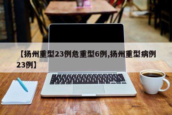 【扬州重型23例危重型6例,扬州重型病例23例】