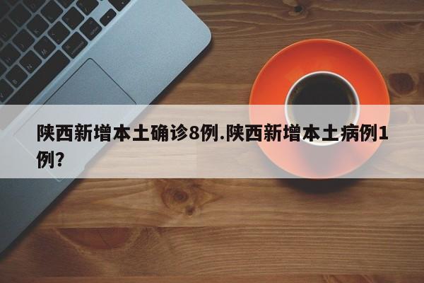 陕西新增本土确诊8例.陕西新增本土病例1例?