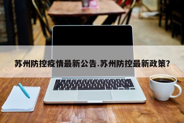 苏州防控疫情最新公告.苏州防控最新政策?