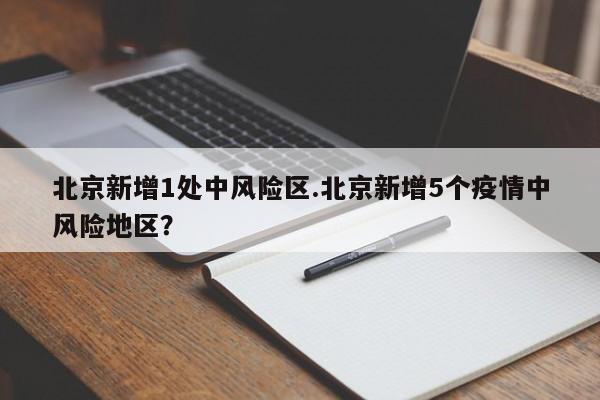 北京新增1处中风险区.北京新增5个疫情中风险地区?