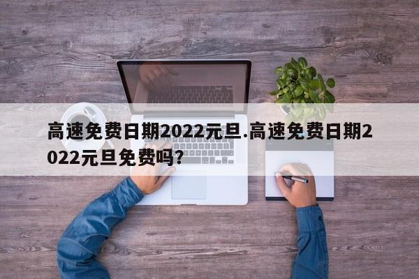 高速免费日期2022元旦.高速免费日期2022元旦免费吗?