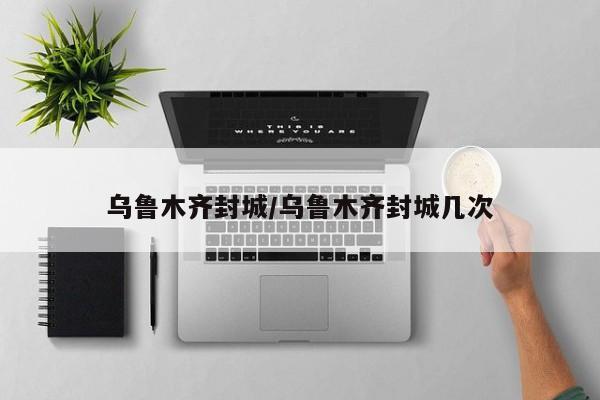 乌鲁木齐封城/乌鲁木齐封城几次