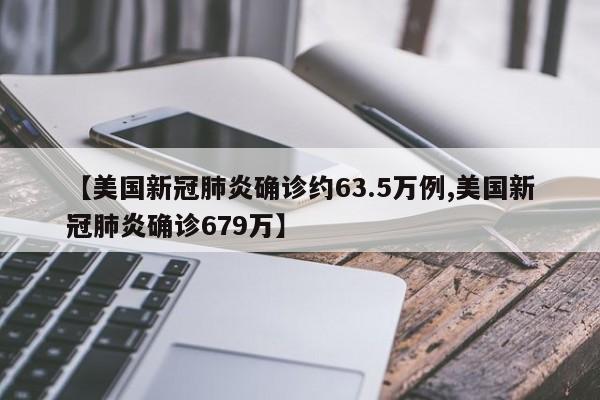 【美国新冠肺炎确诊约63.5万例,美国新冠肺炎确诊679万】