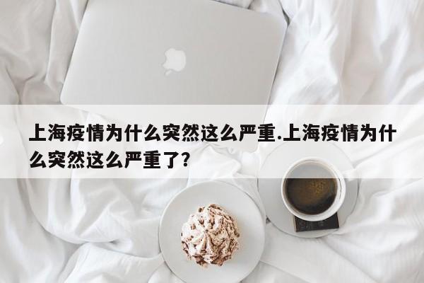 上海疫情为什么突然这么严重.上海疫情为什么突然这么严重了?