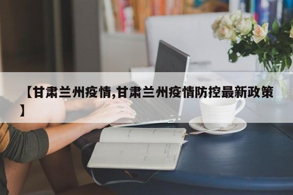 【甘肃兰州疫情,甘肃兰州疫情防控最新政策】