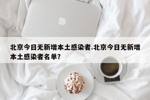 北京今日无新增本土感染者.北京今日无新增本土感染者名单?