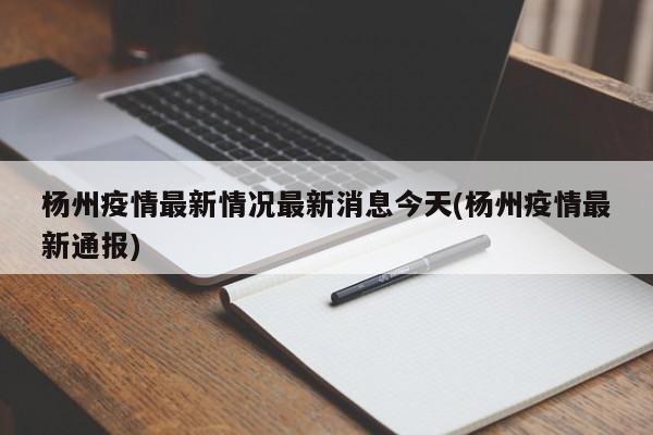 杨州疫情最新情况最新消息今天(杨州疫情最新通报)