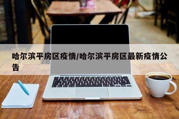 哈尔滨平房区疫情/哈尔滨平房区最新疫情公告