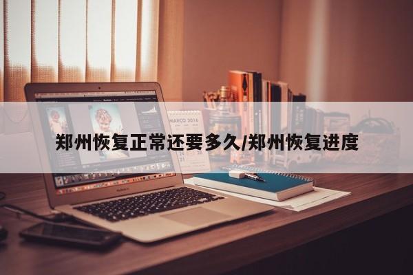 郑州恢复正常还要多久/郑州恢复进度