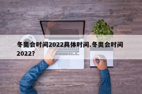 冬奥会时间2022具体时间.冬奥会时间 2022?