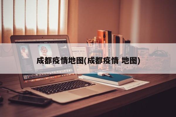 成都疫情地图(成都疫情 地图)