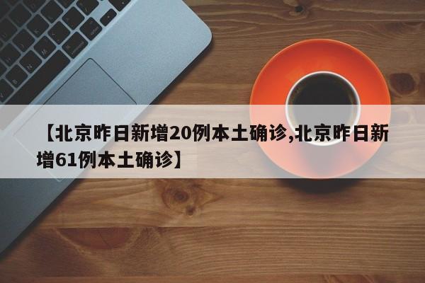 【北京昨日新增20例本土确诊,北京昨日新增61例本土确诊】