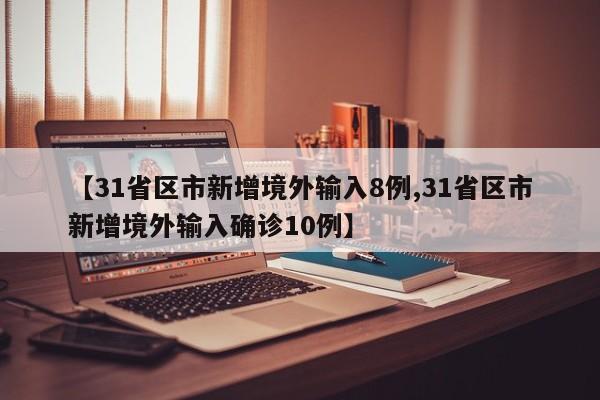 【31省区市新增境外输入8例,31省区市新增境外输入确诊10例】