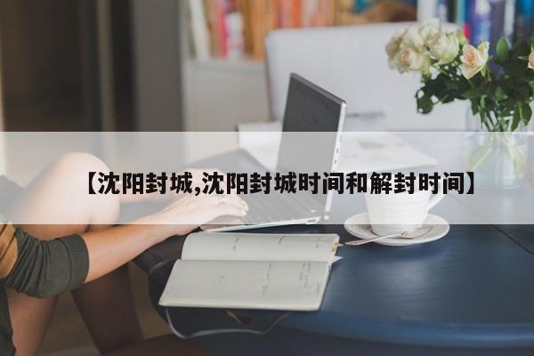 【沈阳封城,沈阳封城时间和解封时间】