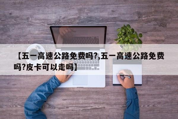 【五一高速公路免费吗?,五一高速公路免费吗?皮卡可以走吗】