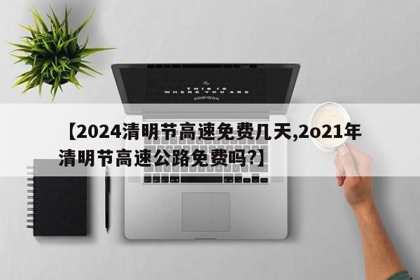 【2024清明节高速免费几天,2o21年清明节高速公路免费吗?】