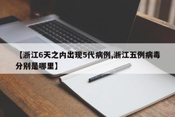 【浙江6天之内出现5代病例,浙江五例病毒分别是哪里】