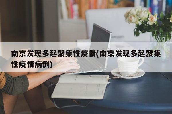 南京发现多起聚集性疫情(南京发现多起聚集性疫情病例)