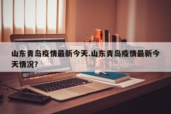 山东青岛疫情最新今天.山东青岛疫情最新今天情况?