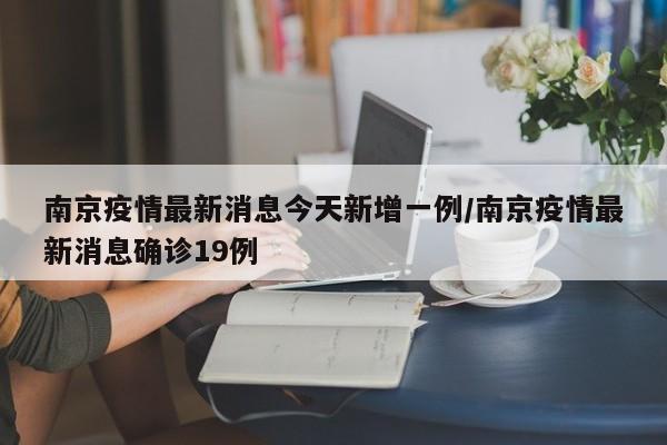 南京疫情最新消息今天新增一例/南京疫情最新消息确诊19例