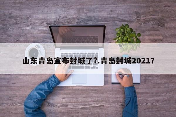 山东青岛宣布封城了?.青岛封城2021?