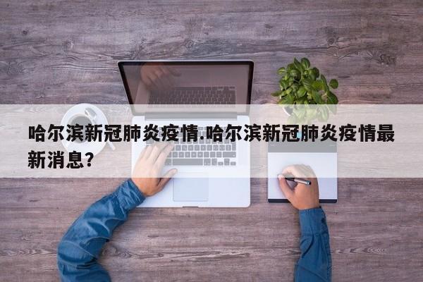 哈尔滨新冠肺炎疫情.哈尔滨新冠肺炎疫情最新消息?