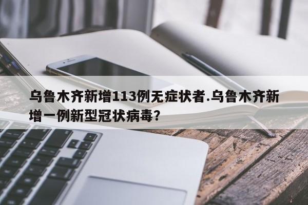 乌鲁木齐新增113例无症状者.乌鲁木齐新增一例新型冠状病毒?